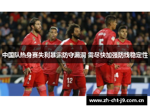 中国队热身赛失利暴露防守漏洞 需尽快加强防线稳定性 中国队热身赛失利暴露防守漏洞 需尽快加强防线稳定性