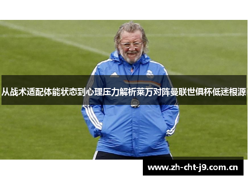 从战术适配体能状态到心理压力解析莱万对阵曼联世俱杯低迷根源 从战术适配体能状态到心理压力解析莱万对阵曼联世俱杯低迷根源