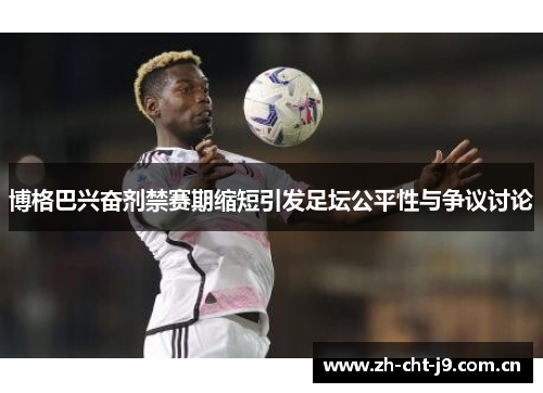 博格巴兴奋剂禁赛期缩短引发足坛公平性与争议讨论 博格巴兴奋剂禁赛期缩短引发足坛公平性与争议讨论