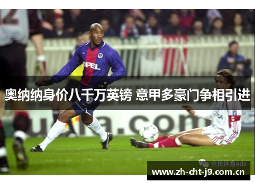 奥纳纳身价八千万英镑 意甲多豪门争相引进 奥纳纳身价八千万英镑 意甲多豪门争相引进